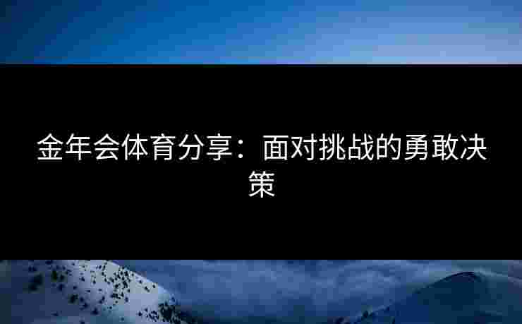 金年会体育分享：面对挑战的勇敢决策