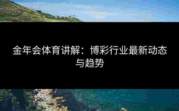 金年会体育讲解：博彩行业最新动态与趋势