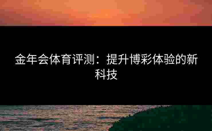 金年会体育评测：提升博彩体验的新科技
