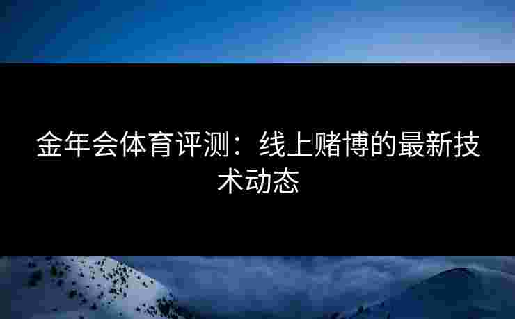 金年会体育评测：线上赌博的最新技术动态