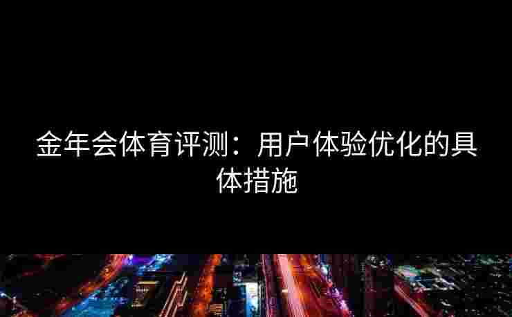 金年会体育评测：用户体验优化的具体措施