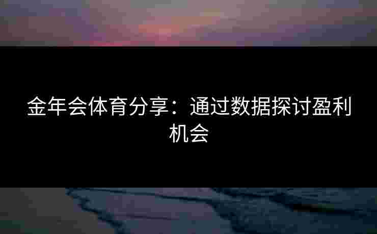 金年会体育分享：通过数据探讨盈利机会
