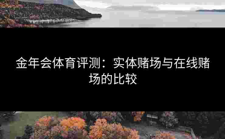 金年会体育评测：实体赌场与在线赌场的比较