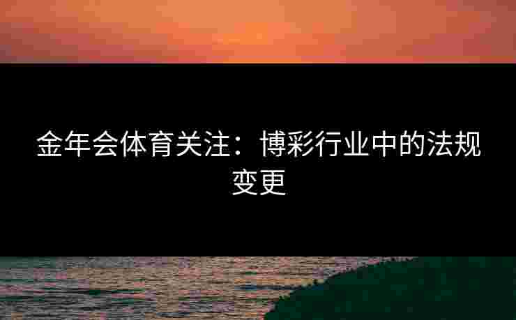 金年会体育关注：博彩行业中的法规变更