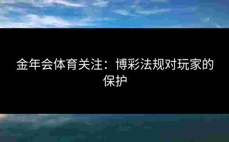金年会体育关注：博彩法规对玩家的保护