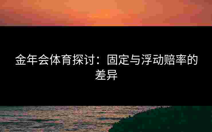 金年会体育探讨：固定与浮动赔率的差异