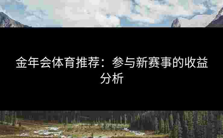 金年会体育推荐：参与新赛事的收益分析