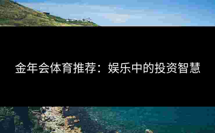 金年会体育推荐：娱乐中的投资智慧