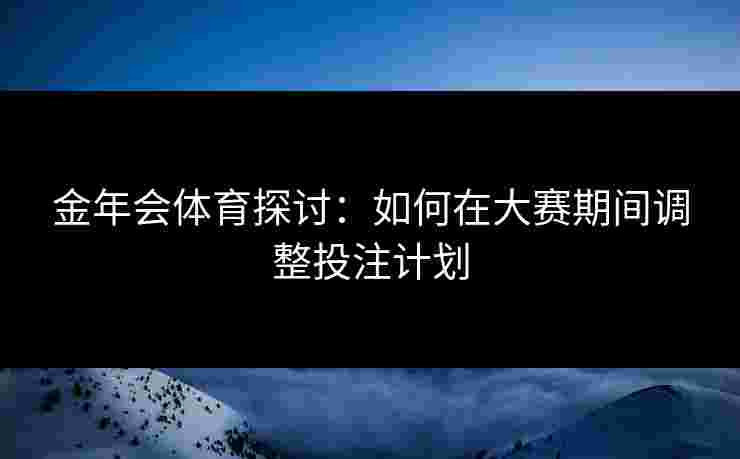 金年会体育探讨：如何在大赛期间调整投注计划