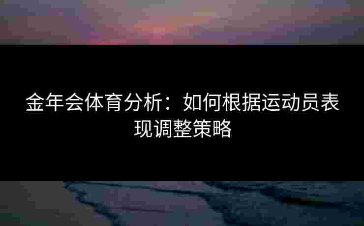 金年会体育分析：如何根据运动员表现调整策略