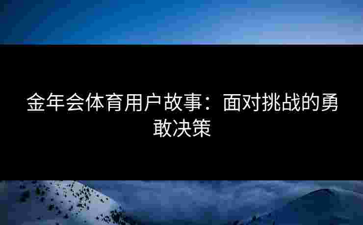 金年会体育用户故事：面对挑战的勇敢决策