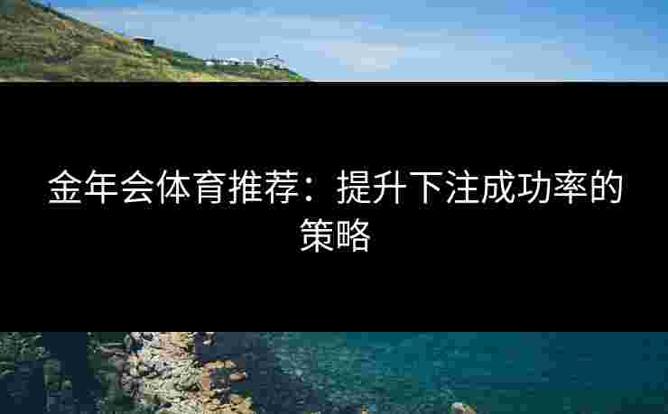 金年会体育推荐：提升下注成功率的策略