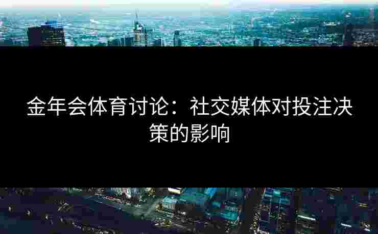 金年会体育讨论：社交媒体对投注决策的影响