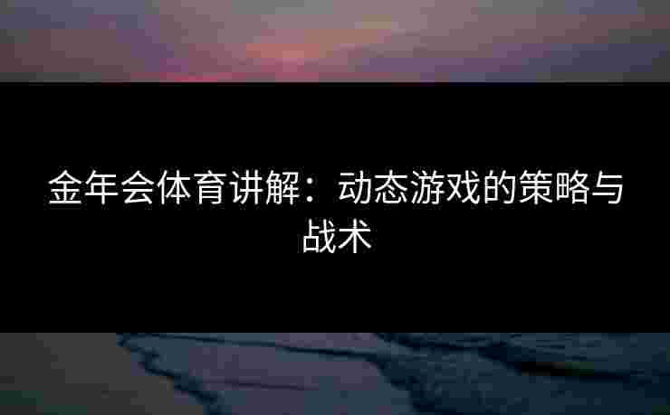 金年会体育讲解：动态游戏的策略与战术