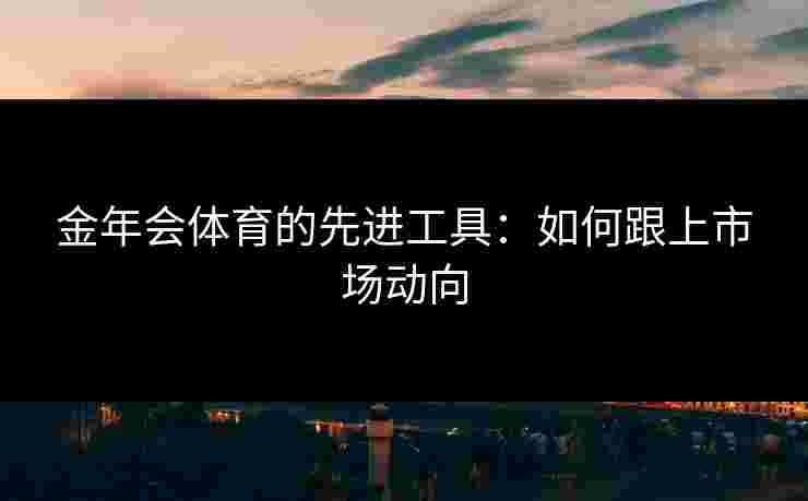 金年会体育的先进工具：如何跟上市场动向