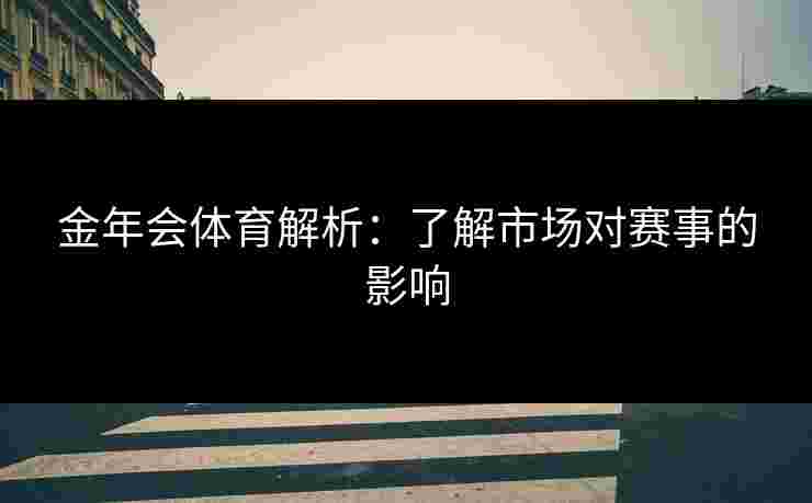 金年会体育解析：了解市场对赛事的影响