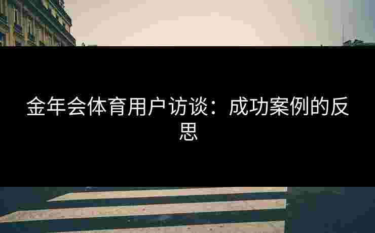 金年会体育用户访谈：成功案例的反思