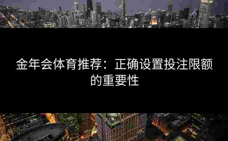 金年会体育推荐：正确设置投注限额的重要性