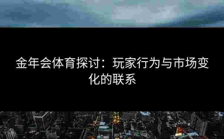 金年会体育探讨：玩家行为与市场变化的联系