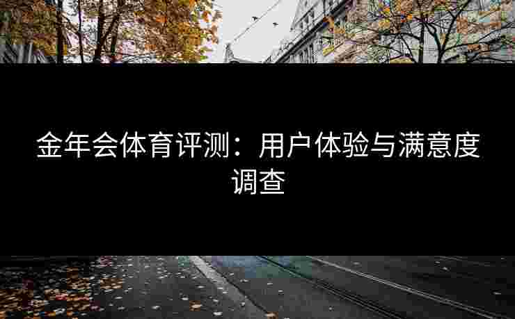 金年会体育评测：用户体验与满意度调查