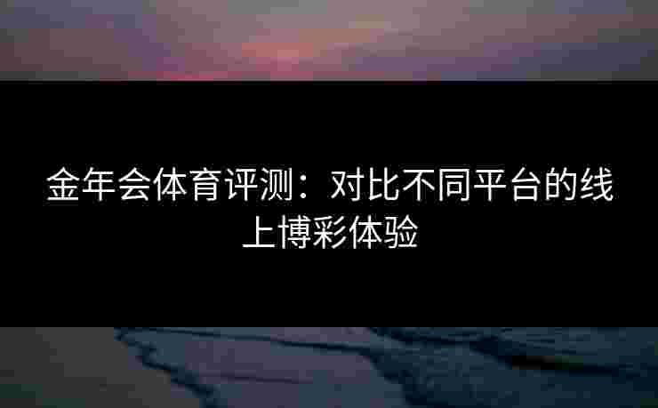 金年会体育评测：对比不同平台的线上博彩体验