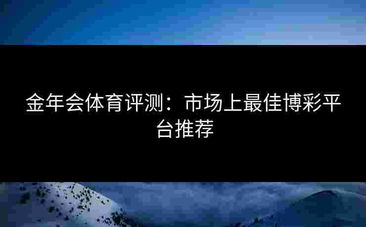 金年会体育评测：市场上最佳博彩平台推荐