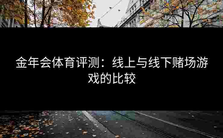金年会体育评测：线上与线下赌场游戏的比较