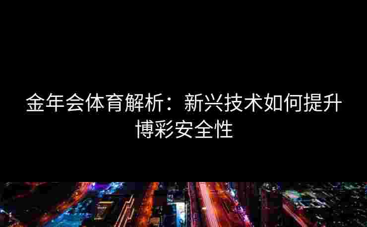 金年会体育解析：新兴技术如何提升博彩安全性