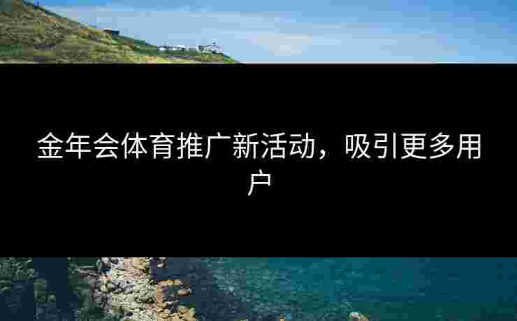 金年会体育推广新活动，吸引更多用户