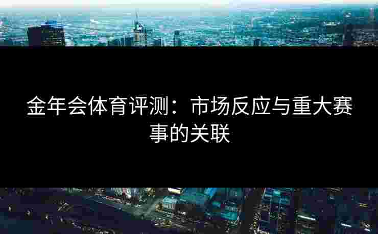 金年会体育评测：市场反应与重大赛事的关联