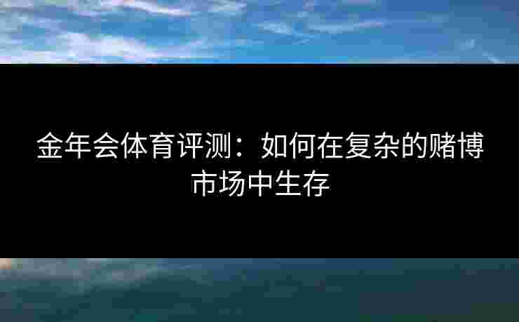 金年会体育评测：如何在复杂的赌博市场中生存