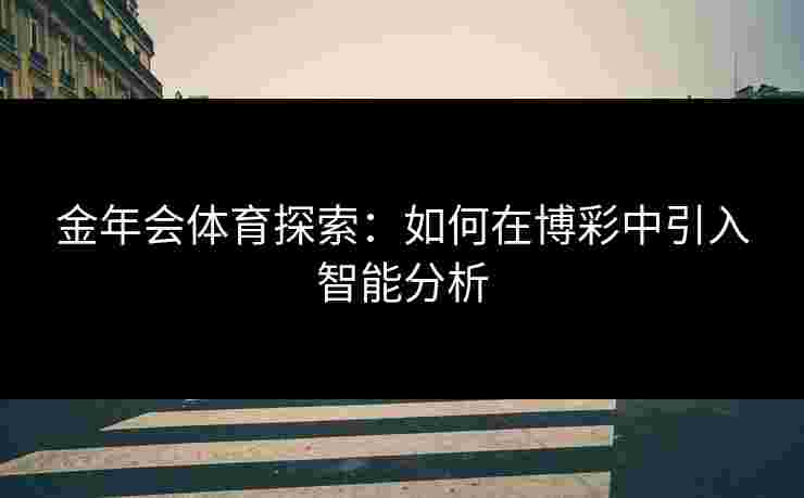 金年会体育探索:如何在博彩中引入智能分析 金年会体育探索:如何在博彩中引入智能分析