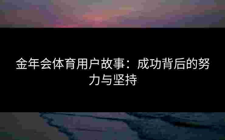 金年会体育用户故事：成功背后的努力与坚持