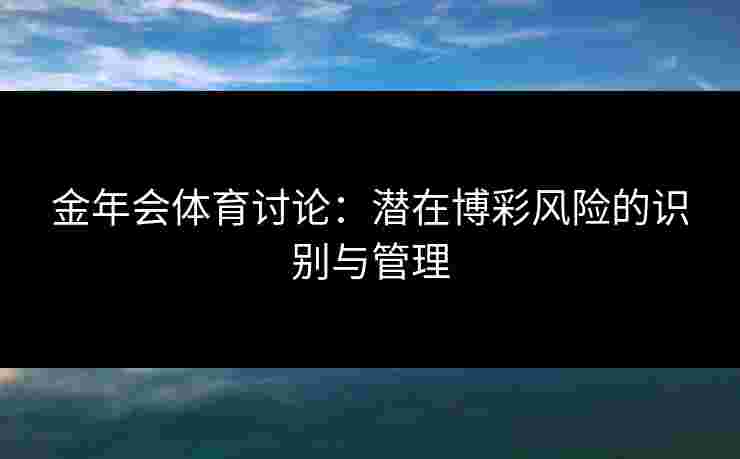 金年会体育讨论：潜在博彩风险的识别与管理