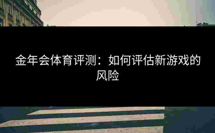 金年会体育评测：如何评估新游戏的风险
