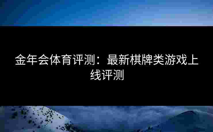 金年会体育评测：最新棋牌类游戏上线评测