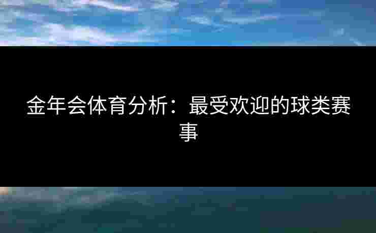 金年会体育分析：最受欢迎的球类赛事