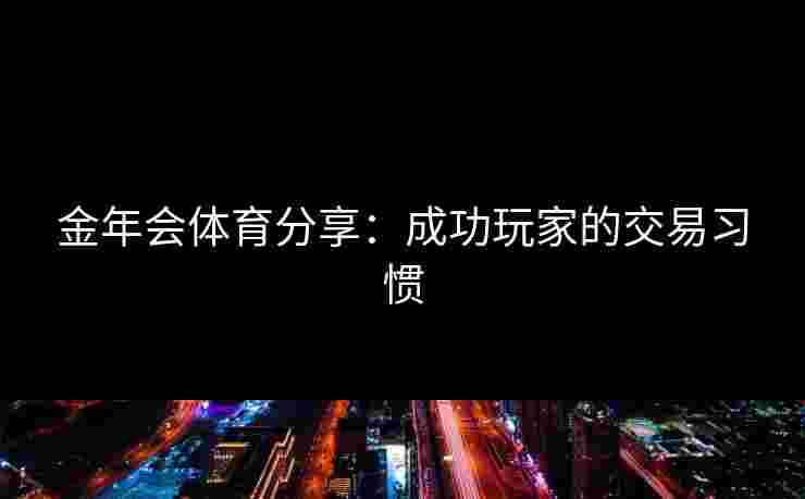 金年会体育分享：成功玩家的交易习惯