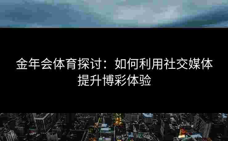 金年会体育探讨：如何利用社交媒体提升博彩体验