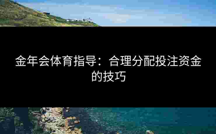 金年会体育指导：合理分配投注资金的技巧