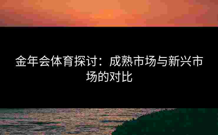 金年会体育探讨：成熟市场与新兴市场的对比