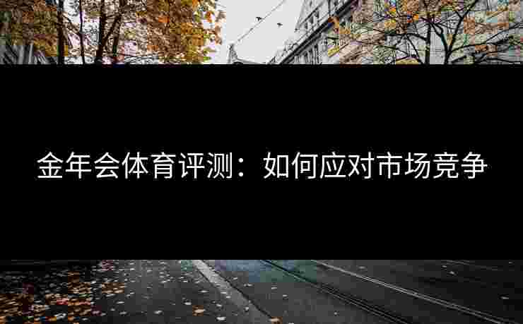 金年会体育评测：如何应对市场竞争