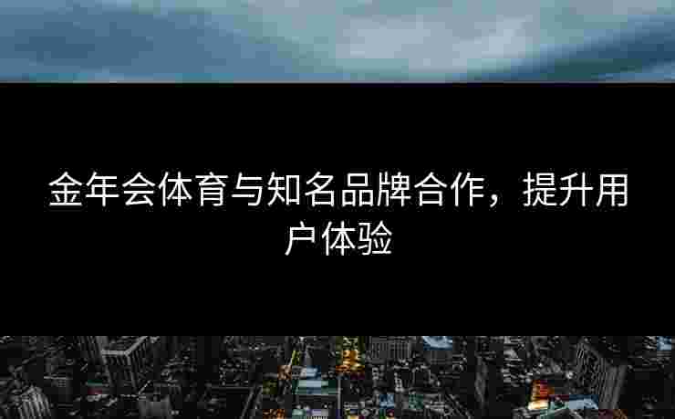 金年会体育与知名品牌合作，提升用户体验