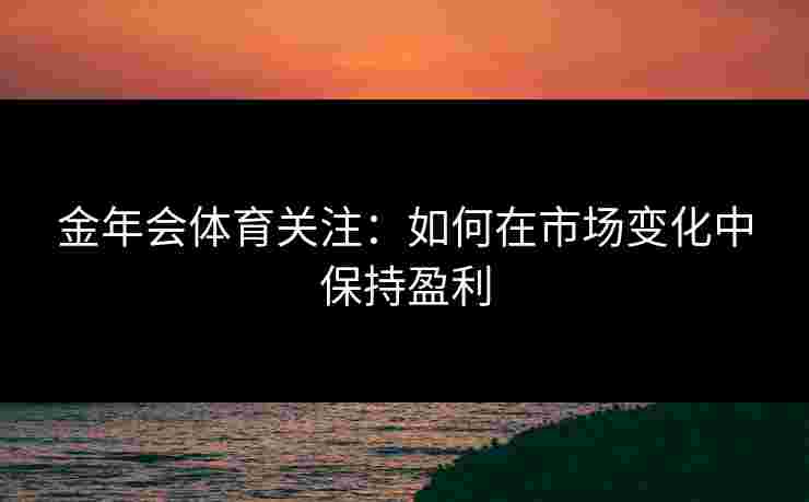 金年会体育关注：如何在市场变化中保持盈利