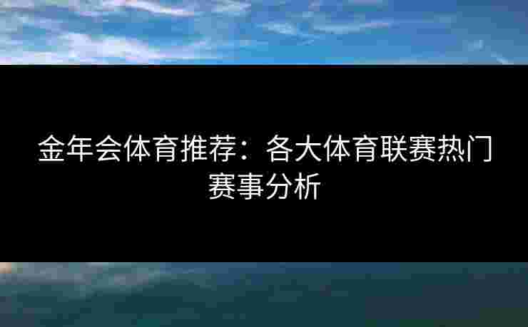 金年会体育推荐：各大体育联赛热门赛事分析