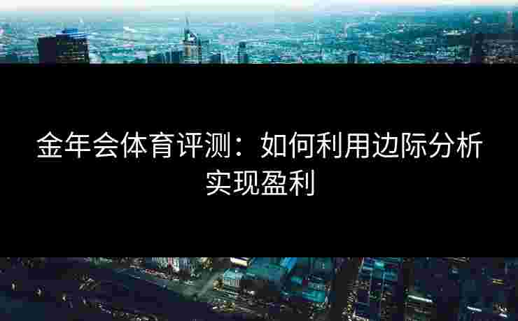 金年会体育评测：如何利用边际分析实现盈利