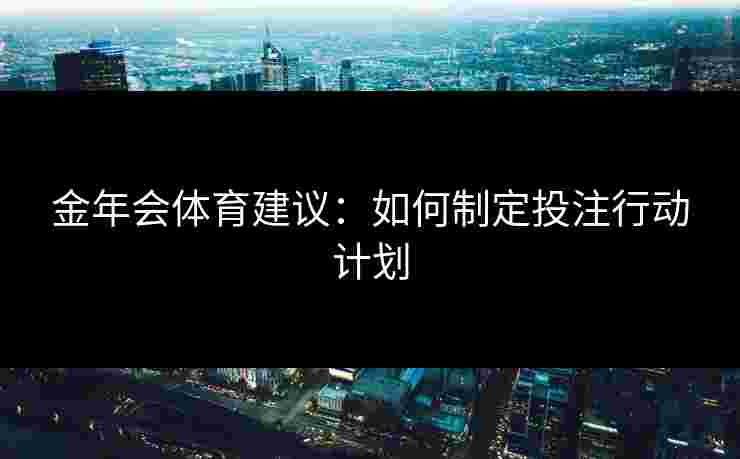 金年会体育建议:如何制定投注行动计划 金年会体育建议:如何制定投注行动计划