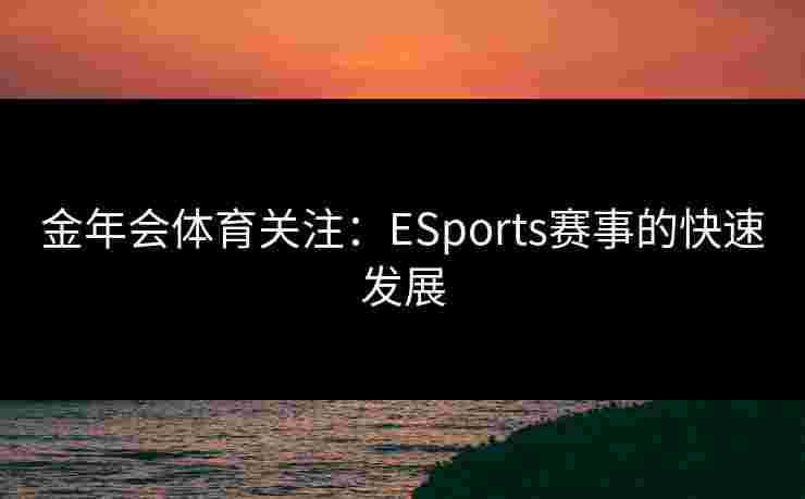 金年会体育关注:ESports赛事的快速发展 金年会体育关注:ESports赛事的快速发展