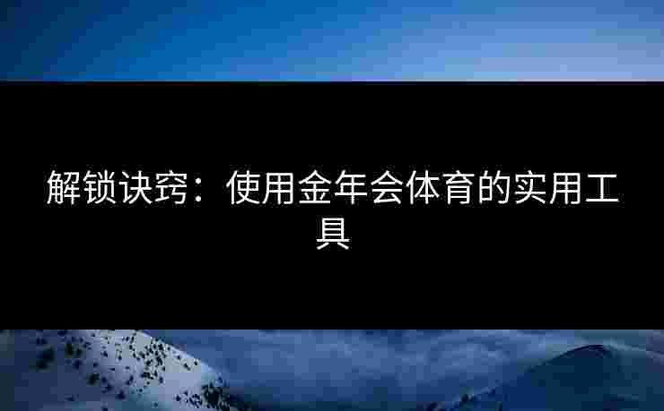 解锁诀窍:使用金年会体育的实用工具 解锁诀窍:使用金年会体育的实用工具