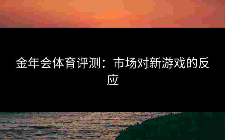金年会体育评测:市场对新游戏的反应 金年会体育评测:市场对新游戏的反应